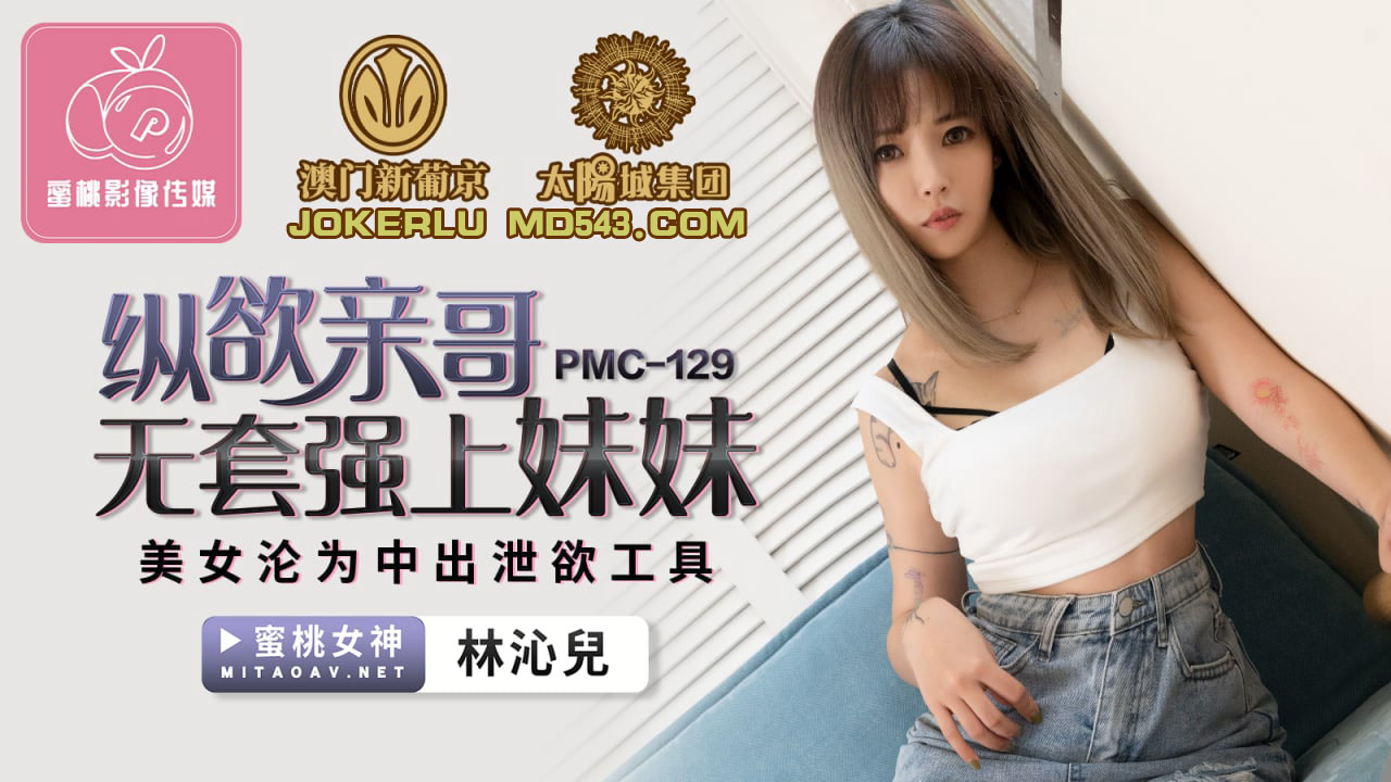 PMC-129.林沁儿.纵欲亲哥无套强上妹妹.美女沦为中出泄欲工具.蜜桃影像传媒